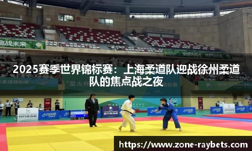 2025赛季世界锦标赛:上海柔道队迎战徐州柔道队的焦点战之夜