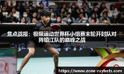 焦点战报:极限运动世界杯小组赛末轮开封队对阵镇江队的巅峰之战